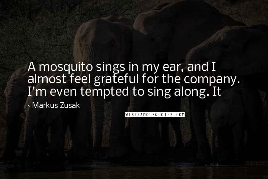 Markus Zusak Quotes: A mosquito sings in my ear, and I almost feel grateful for the company. I'm even tempted to sing along. It