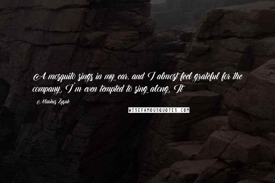 Markus Zusak Quotes: A mosquito sings in my ear, and I almost feel grateful for the company. I'm even tempted to sing along. It