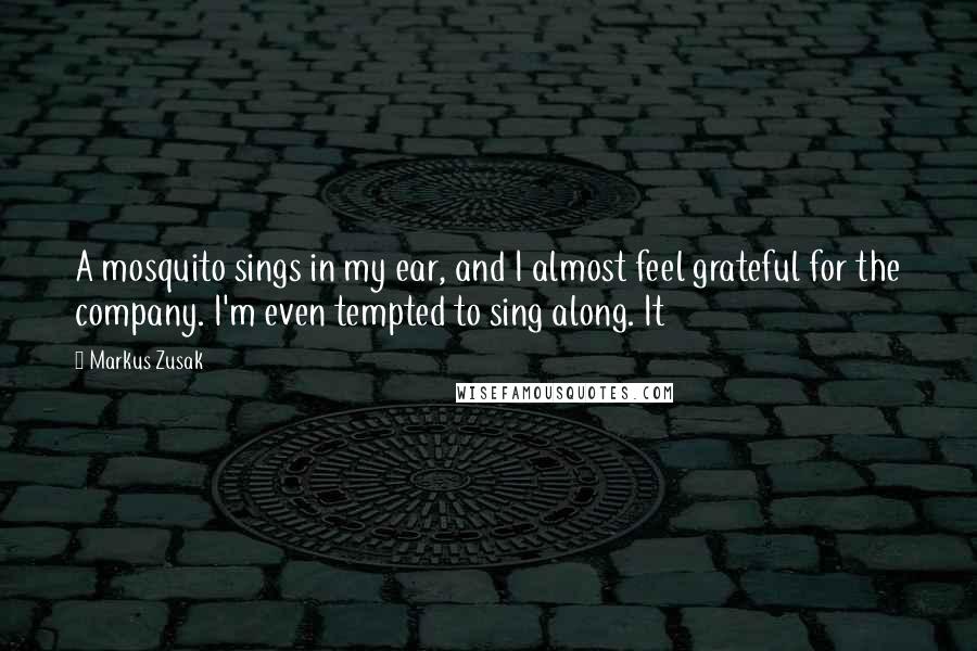 Markus Zusak Quotes: A mosquito sings in my ear, and I almost feel grateful for the company. I'm even tempted to sing along. It