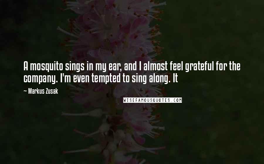 Markus Zusak Quotes: A mosquito sings in my ear, and I almost feel grateful for the company. I'm even tempted to sing along. It