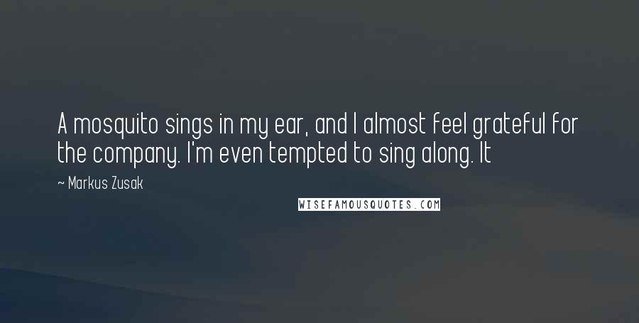 Markus Zusak Quotes: A mosquito sings in my ear, and I almost feel grateful for the company. I'm even tempted to sing along. It