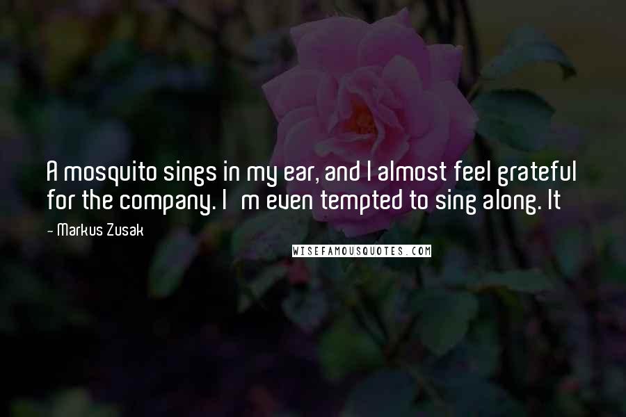 Markus Zusak Quotes: A mosquito sings in my ear, and I almost feel grateful for the company. I'm even tempted to sing along. It