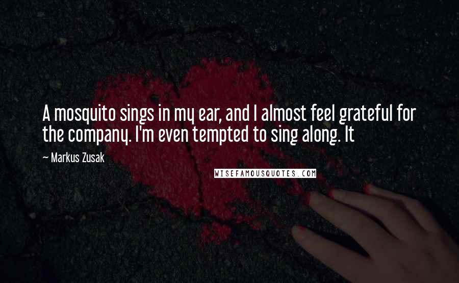 Markus Zusak Quotes: A mosquito sings in my ear, and I almost feel grateful for the company. I'm even tempted to sing along. It