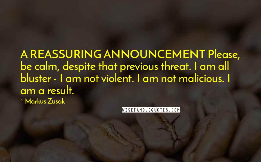 Markus Zusak Quotes: A REASSURING ANNOUNCEMENT Please, be calm, despite that previous threat. I am all bluster - I am not violent. I am not malicious. I am a result.