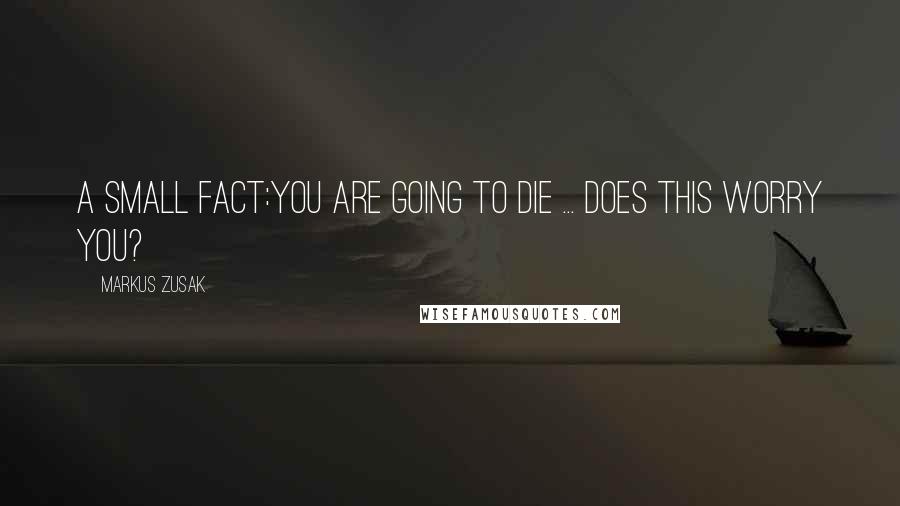 Markus Zusak Quotes: A small fact:You are going to die ... does this worry you?