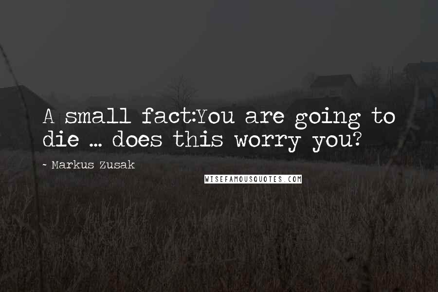 Markus Zusak Quotes: A small fact:You are going to die ... does this worry you?