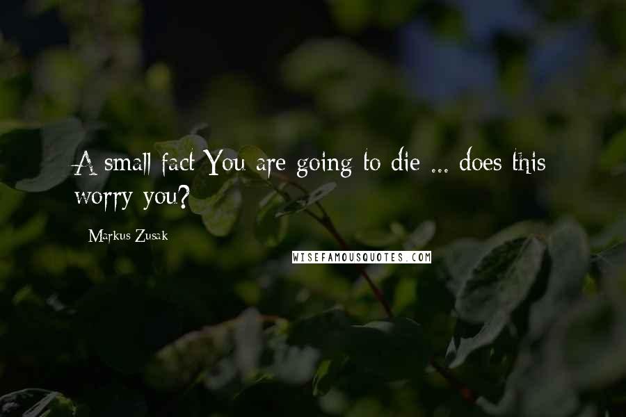 Markus Zusak Quotes: A small fact:You are going to die ... does this worry you?