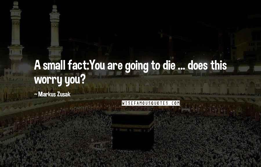 Markus Zusak Quotes: A small fact:You are going to die ... does this worry you?