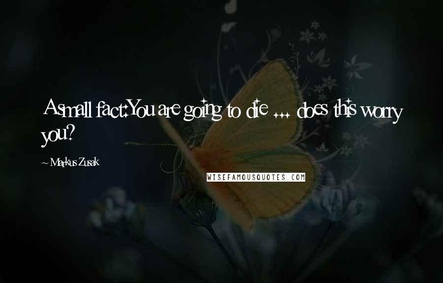 Markus Zusak Quotes: A small fact:You are going to die ... does this worry you?