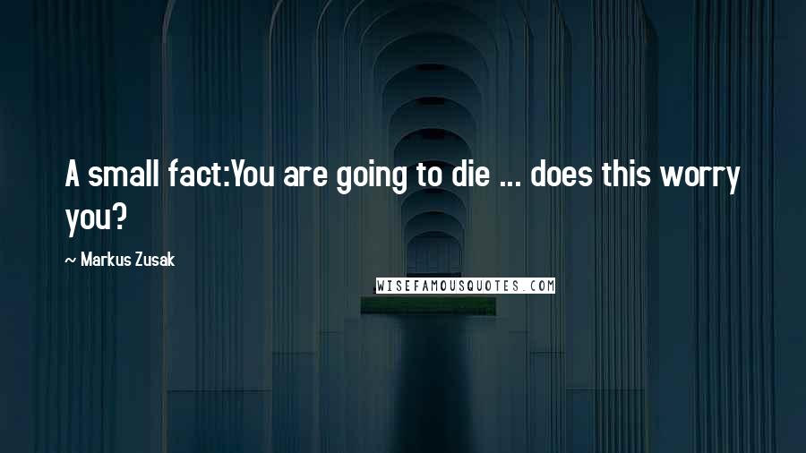 Markus Zusak Quotes: A small fact:You are going to die ... does this worry you?