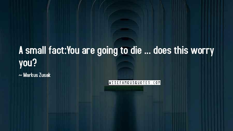 Markus Zusak Quotes: A small fact:You are going to die ... does this worry you?