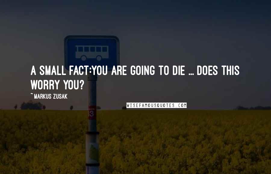 Markus Zusak Quotes: A small fact:You are going to die ... does this worry you?