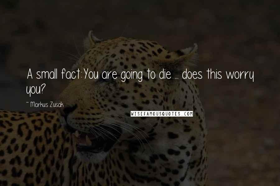 Markus Zusak Quotes: A small fact:You are going to die ... does this worry you?