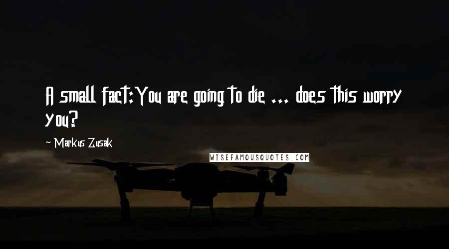 Markus Zusak Quotes: A small fact:You are going to die ... does this worry you?