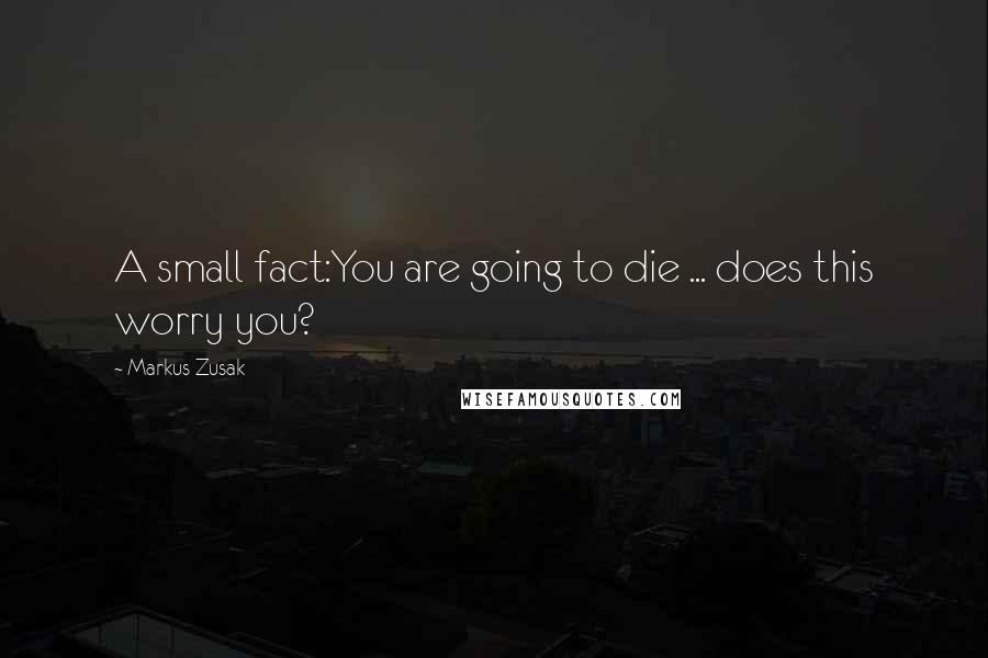 Markus Zusak Quotes: A small fact:You are going to die ... does this worry you?