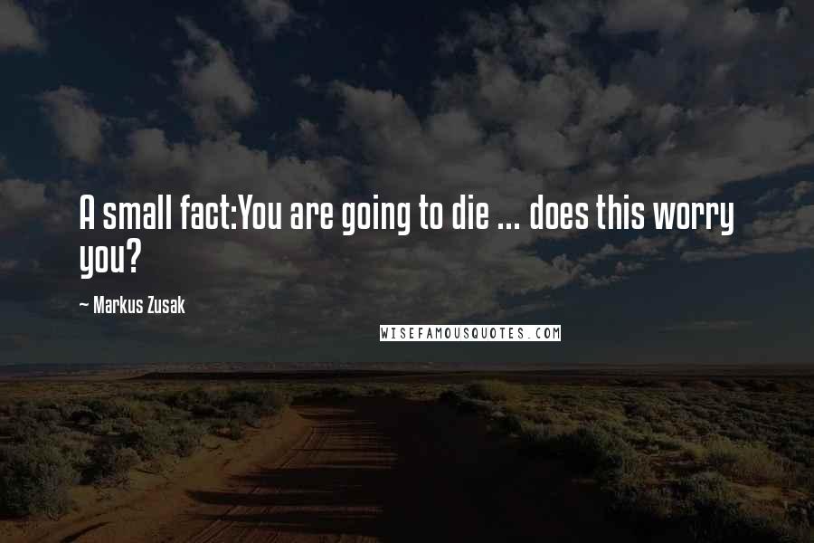 Markus Zusak Quotes: A small fact:You are going to die ... does this worry you?