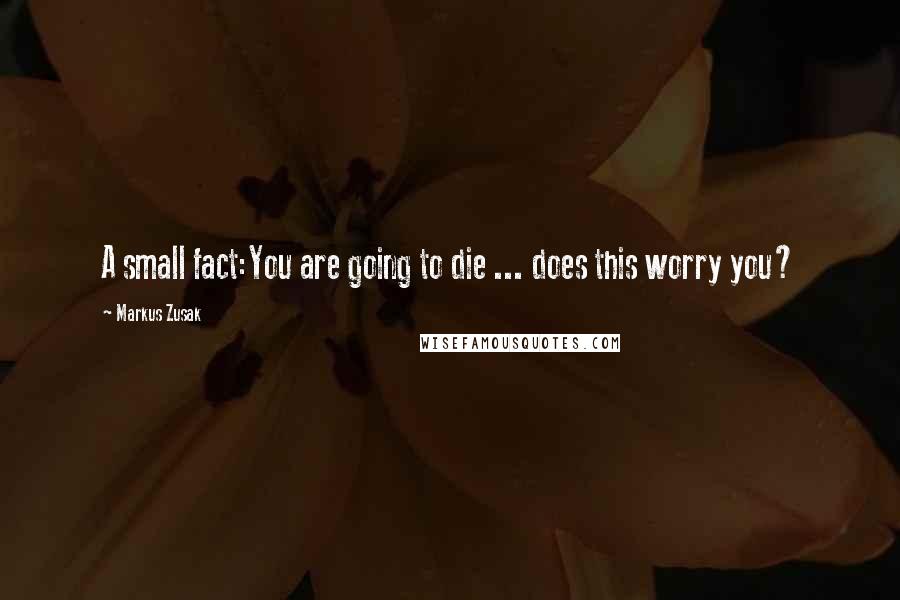 Markus Zusak Quotes: A small fact:You are going to die ... does this worry you?