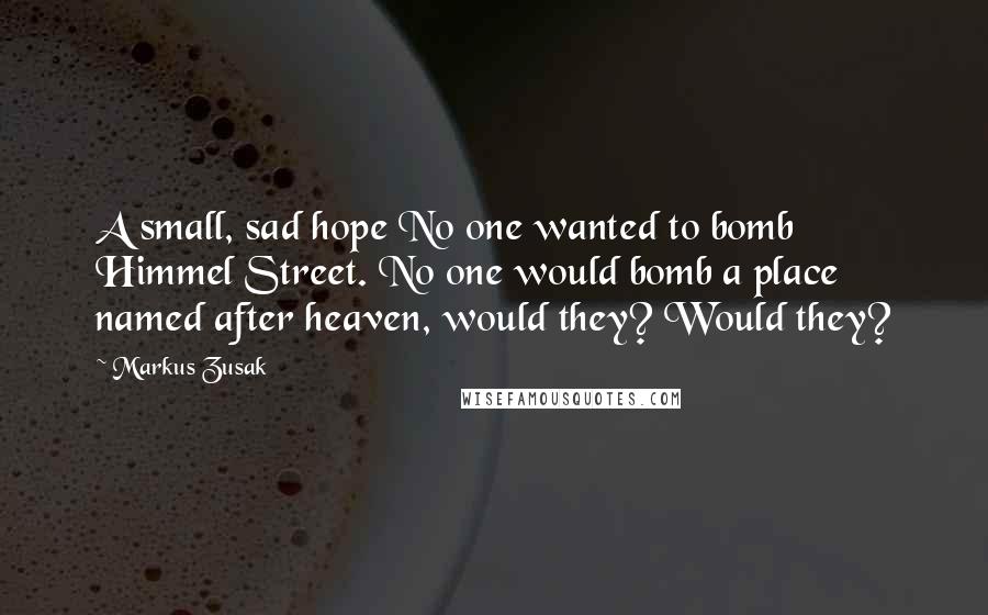 Markus Zusak Quotes: A small, sad hope No one wanted to bomb Himmel Street. No one would bomb a place named after heaven, would they? Would they?