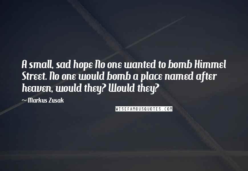 Markus Zusak Quotes: A small, sad hope No one wanted to bomb Himmel Street. No one would bomb a place named after heaven, would they? Would they?