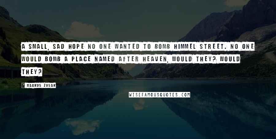 Markus Zusak Quotes: A small, sad hope No one wanted to bomb Himmel Street. No one would bomb a place named after heaven, would they? Would they?