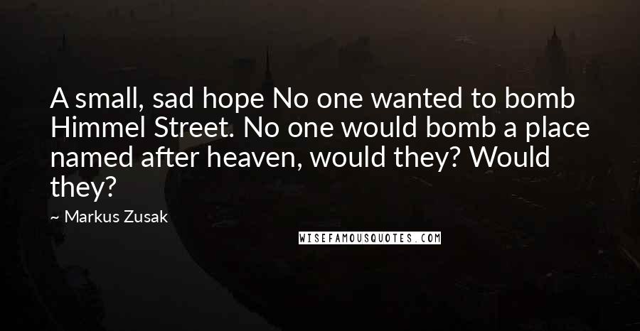 Markus Zusak Quotes: A small, sad hope No one wanted to bomb Himmel Street. No one would bomb a place named after heaven, would they? Would they?