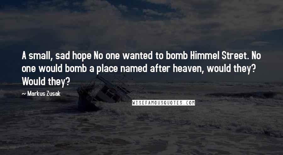 Markus Zusak Quotes: A small, sad hope No one wanted to bomb Himmel Street. No one would bomb a place named after heaven, would they? Would they?