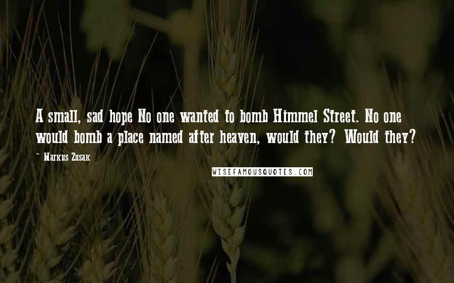 Markus Zusak Quotes: A small, sad hope No one wanted to bomb Himmel Street. No one would bomb a place named after heaven, would they? Would they?
