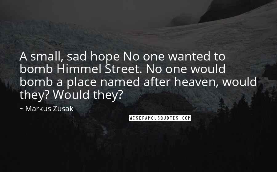 Markus Zusak Quotes: A small, sad hope No one wanted to bomb Himmel Street. No one would bomb a place named after heaven, would they? Would they?