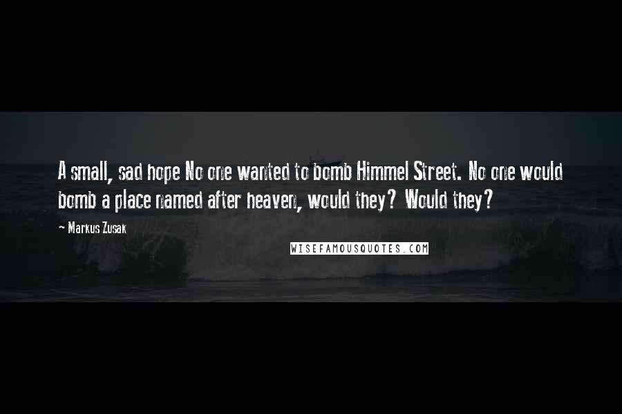 Markus Zusak Quotes: A small, sad hope No one wanted to bomb Himmel Street. No one would bomb a place named after heaven, would they? Would they?