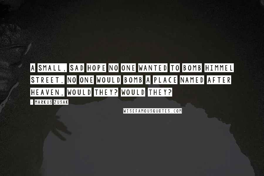 Markus Zusak Quotes: A small, sad hope No one wanted to bomb Himmel Street. No one would bomb a place named after heaven, would they? Would they?