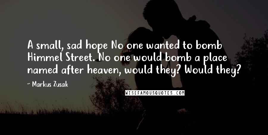 Markus Zusak Quotes: A small, sad hope No one wanted to bomb Himmel Street. No one would bomb a place named after heaven, would they? Would they?