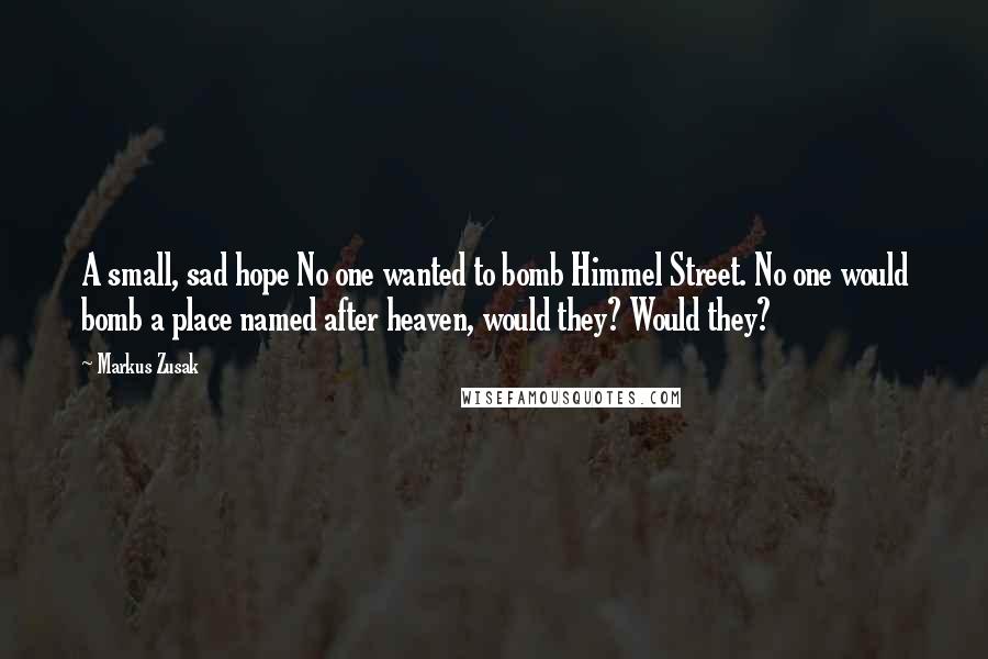 Markus Zusak Quotes: A small, sad hope No one wanted to bomb Himmel Street. No one would bomb a place named after heaven, would they? Would they?