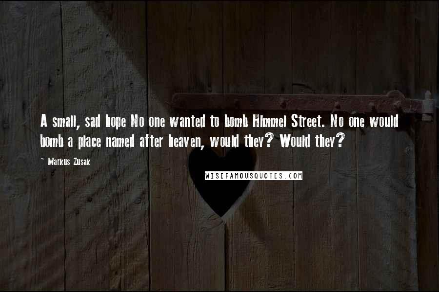 Markus Zusak Quotes: A small, sad hope No one wanted to bomb Himmel Street. No one would bomb a place named after heaven, would they? Would they?