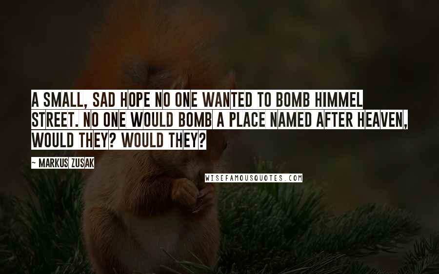 Markus Zusak Quotes: A small, sad hope No one wanted to bomb Himmel Street. No one would bomb a place named after heaven, would they? Would they?