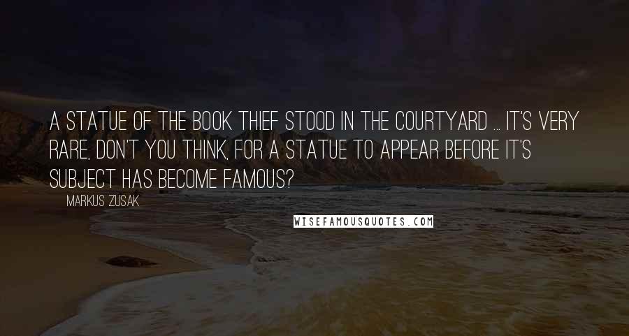 Markus Zusak Quotes: A statue of the book thief stood in the courtyard ... it's very rare, don't you think, for a statue to appear before it's subject has become famous?