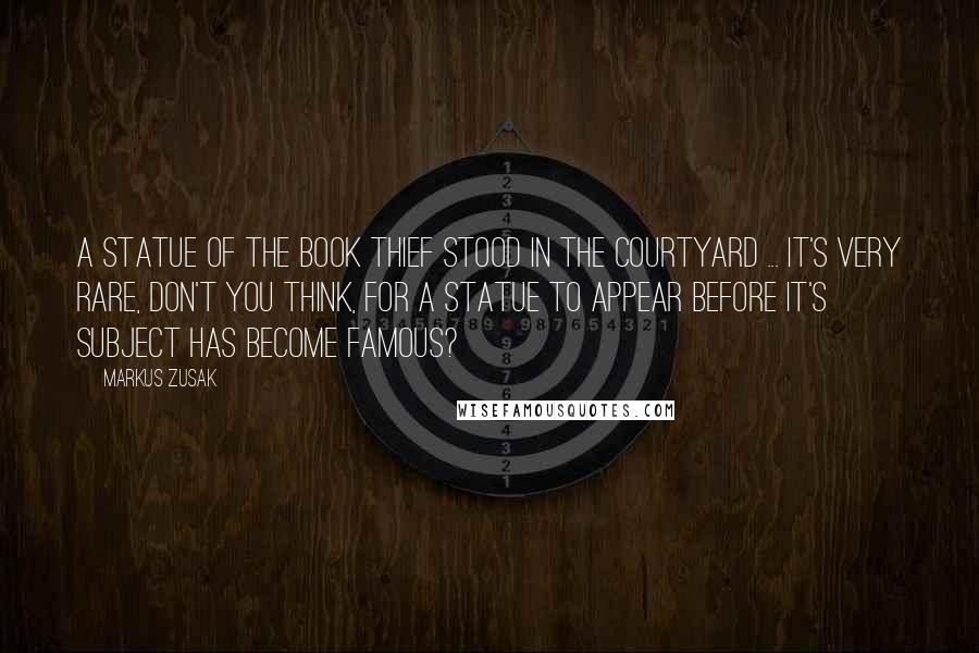 Markus Zusak Quotes: A statue of the book thief stood in the courtyard ... it's very rare, don't you think, for a statue to appear before it's subject has become famous?