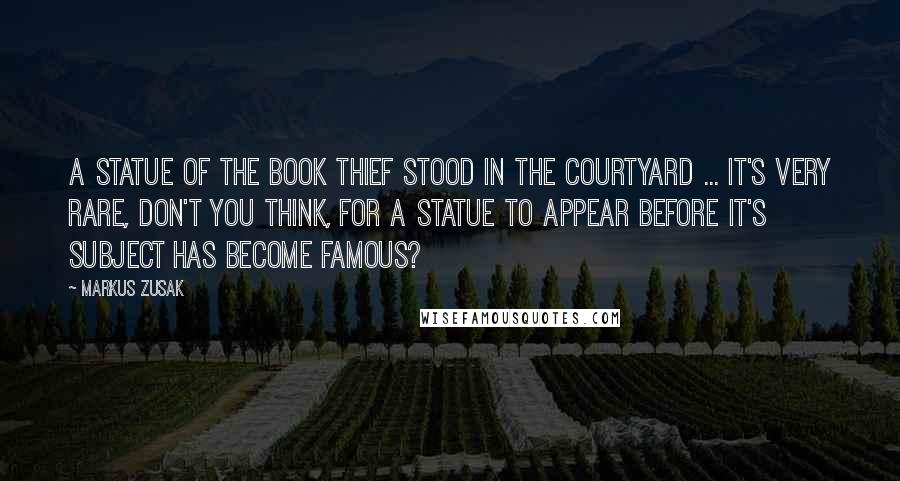 Markus Zusak Quotes: A statue of the book thief stood in the courtyard ... it's very rare, don't you think, for a statue to appear before it's subject has become famous?