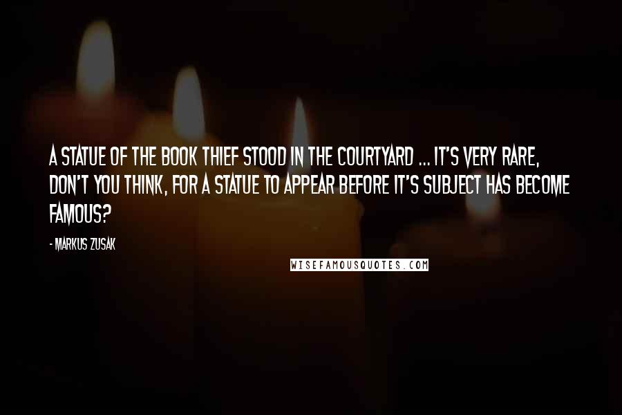 Markus Zusak Quotes: A statue of the book thief stood in the courtyard ... it's very rare, don't you think, for a statue to appear before it's subject has become famous?