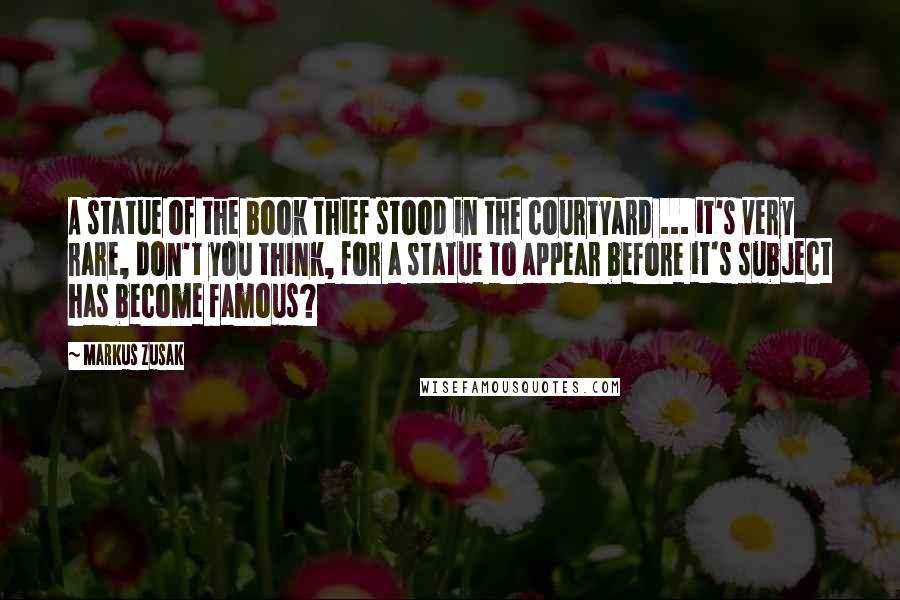 Markus Zusak Quotes: A statue of the book thief stood in the courtyard ... it's very rare, don't you think, for a statue to appear before it's subject has become famous?