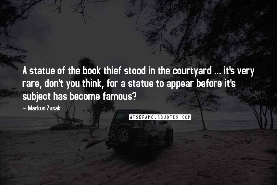 Markus Zusak Quotes: A statue of the book thief stood in the courtyard ... it's very rare, don't you think, for a statue to appear before it's subject has become famous?