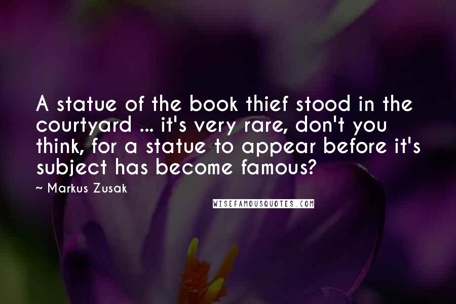 Markus Zusak Quotes: A statue of the book thief stood in the courtyard ... it's very rare, don't you think, for a statue to appear before it's subject has become famous?