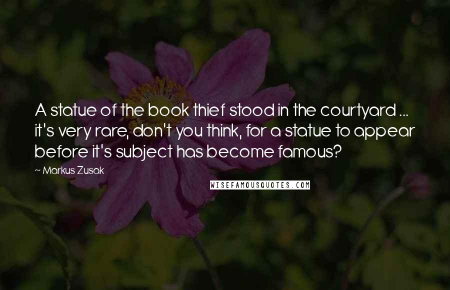 Markus Zusak Quotes: A statue of the book thief stood in the courtyard ... it's very rare, don't you think, for a statue to appear before it's subject has become famous?