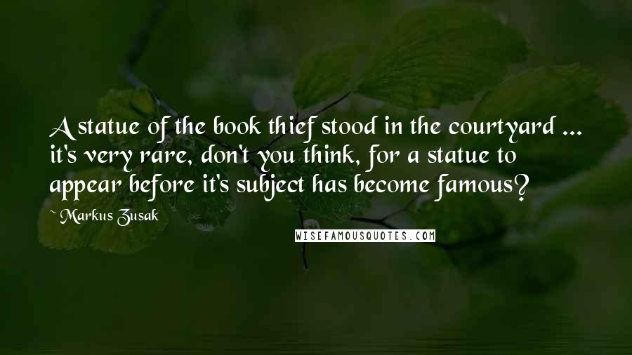 Markus Zusak Quotes: A statue of the book thief stood in the courtyard ... it's very rare, don't you think, for a statue to appear before it's subject has become famous?