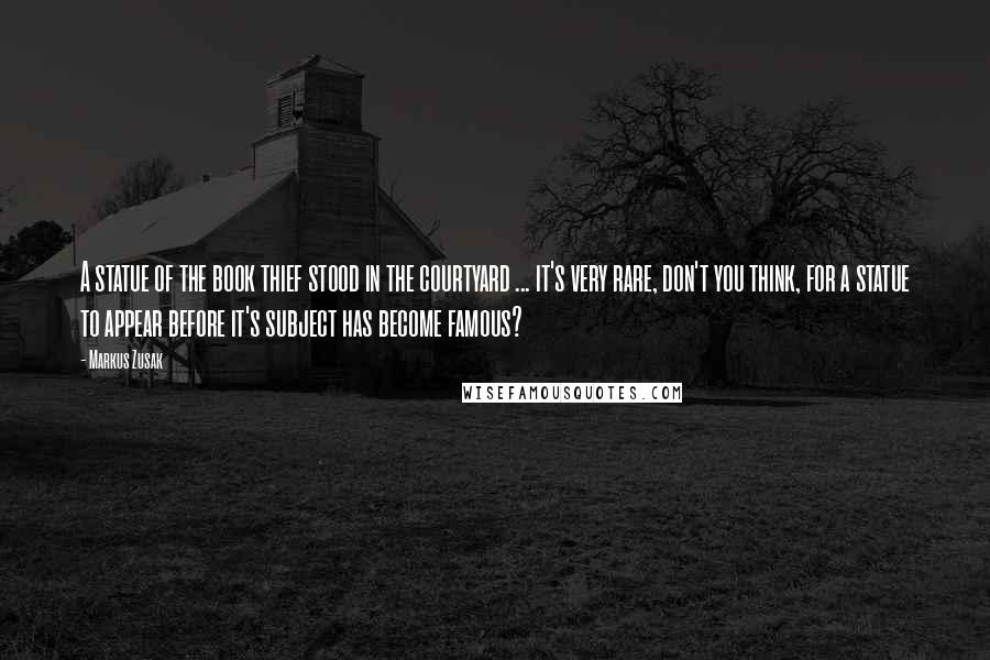 Markus Zusak Quotes: A statue of the book thief stood in the courtyard ... it's very rare, don't you think, for a statue to appear before it's subject has become famous?