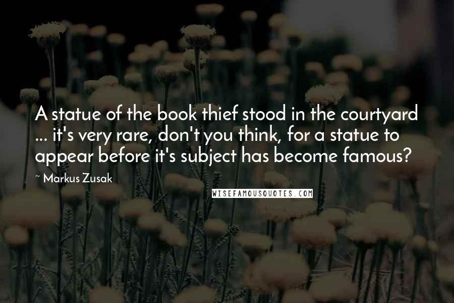 Markus Zusak Quotes: A statue of the book thief stood in the courtyard ... it's very rare, don't you think, for a statue to appear before it's subject has become famous?