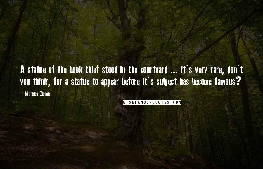 Markus Zusak Quotes: A statue of the book thief stood in the courtyard ... it's very rare, don't you think, for a statue to appear before it's subject has become famous?