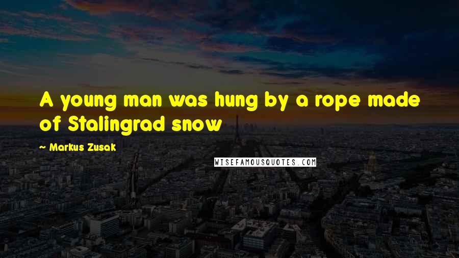 Markus Zusak Quotes: A young man was hung by a rope made of Stalingrad snow