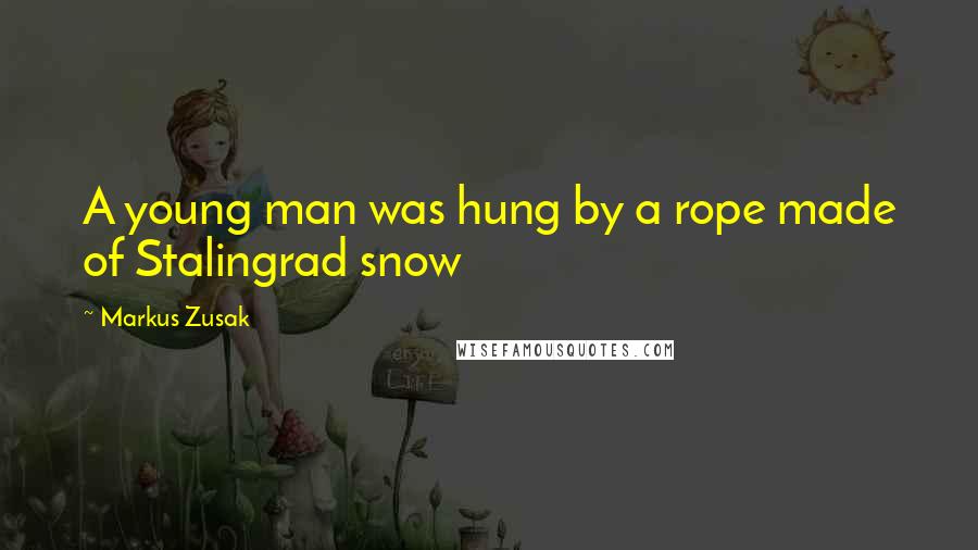 Markus Zusak Quotes: A young man was hung by a rope made of Stalingrad snow