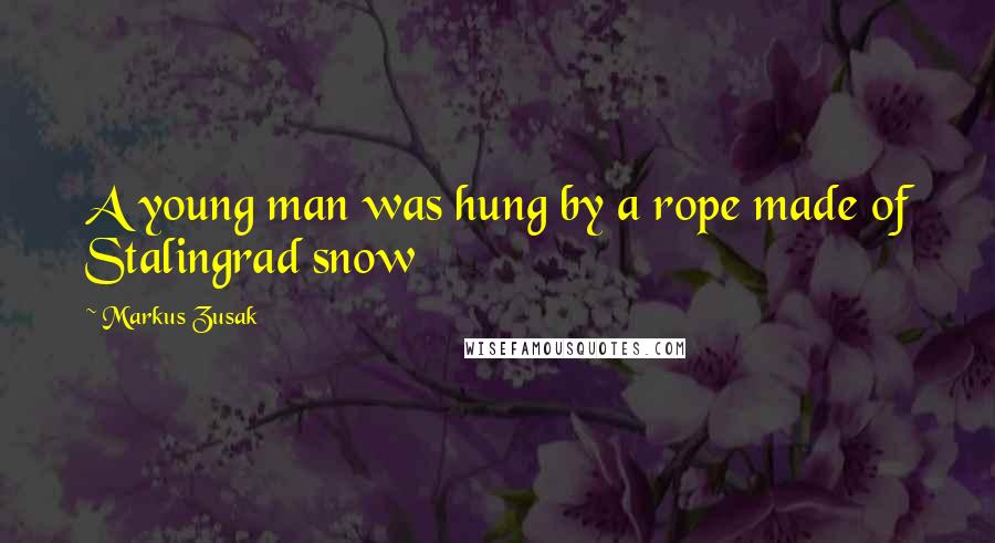 Markus Zusak Quotes: A young man was hung by a rope made of Stalingrad snow