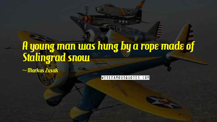 Markus Zusak Quotes: A young man was hung by a rope made of Stalingrad snow